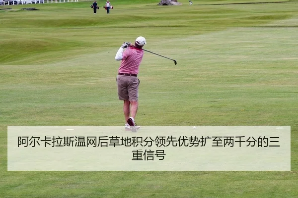 阿尔卡拉斯温网后草地积分领先优势扩至两千分的三重信号