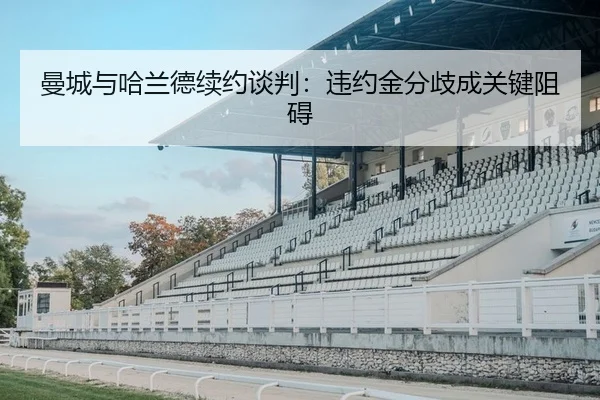 曼城与哈兰德续约谈判：违约金分歧成关键阻碍