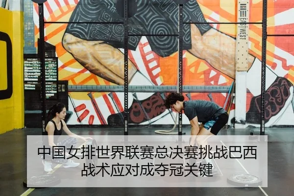 中国女排世界联赛总决赛挑战巴西 战术应对成夺冠关键